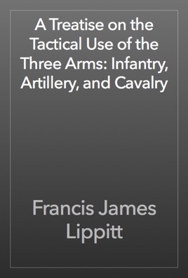 A Treatise on the Tactical Use of the Three Arms Infantry, Artillery, and